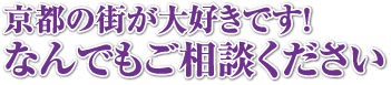 京都の街が大好きです！なんでもご相談ください